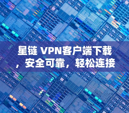 星链 VPN客户端下载，安全可靠，轻松连接