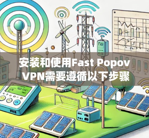 安装和使用Fast Popov VPN需要遵循以下步骤