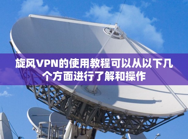 旋风VPN的使用教程可以从以下几个方面进行了解和操作