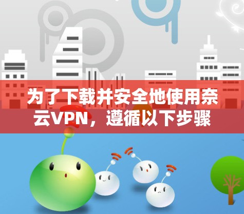 为了下载并安全地使用奈云VPN，遵循以下步骤