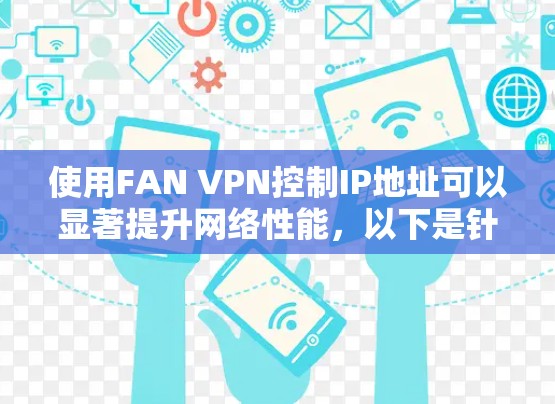 使用FAN VPN控制IP地址可以显著提升网络性能，以下是针对FAN VPN速度体验的详细分析