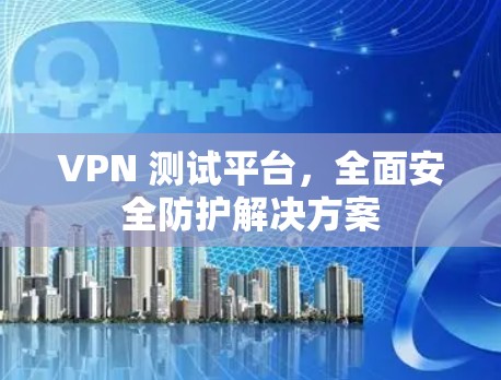 VPN 测试平台,全面安全防护解决方案 VPN 测试平台,全面安全防护解决方案