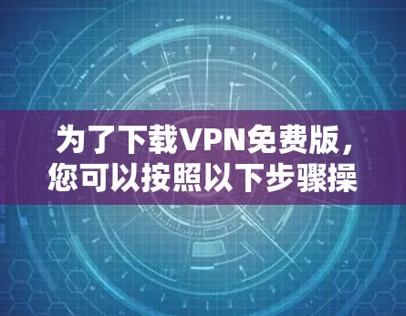 为了下载VPN免费版,您可以按照以下步骤操作 为了下载VPN免费版,您可以按照以下步骤操作