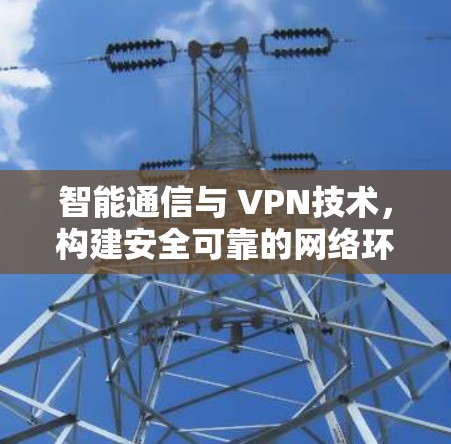 智能通信与 VPN技术，构建安全可靠的网络环境