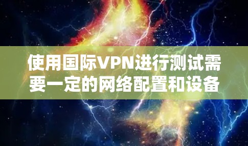 使用国际VPN进行测试需要一定的网络配置和设备环境。以下是一些基本步骤，帮助您测试国际VPN