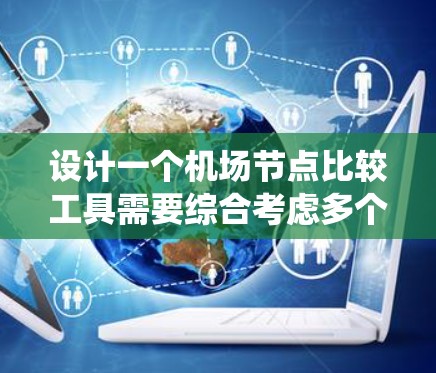 设计一个机场节点比较工具需要综合考虑多个因素，确保能帮助用户有效决策。以下是一个系统化的步骤指南