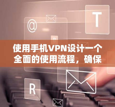 使用手机VPN设计一个全面的使用流程，确保安全、高效和符合个人需求。以下是一个清晰且详细的步骤指南