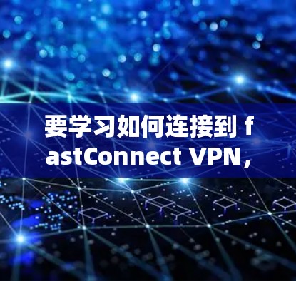 要学习如何连接到 fastConnect VPN，请按照以下步骤进行