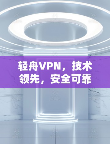 轻舟VPN,技术领先,安全可靠 轻舟VPN,技术领先,安全可靠