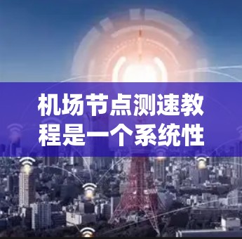 机场节点测速教程是一个系统性的过程，涵盖从获取数据到应用和优化的各个方面。以下是对该教程的分步指南