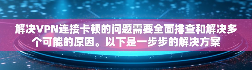 解决VPN连接卡顿的问题需要全面排查和解决多个可能的原因。以下是一步步的解决方案