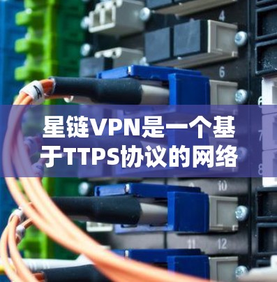 星链VPN是一个基于TTPS协议的网络VPN服务，以其速度、安全性和多语言功能著称。以下是对星链VPN的详细介绍