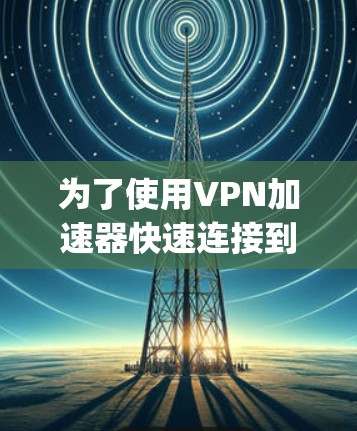 为了使用VPN加速器快速连接到目标服务器，以下是一步-by-step的教程