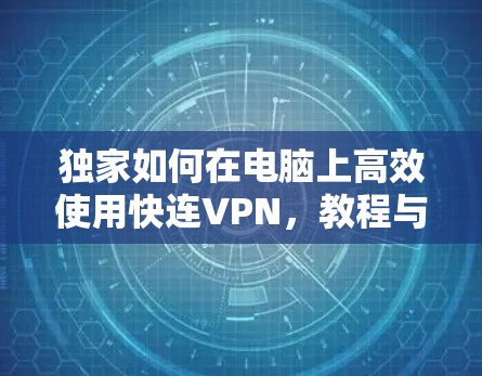 独家如何在电脑上高效使用快连VPN，教程与优化建议
