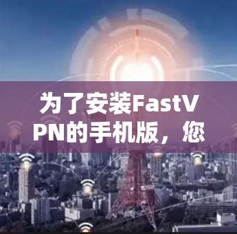 为了安装FastVPN的手机版,您可以按照以下步骤操作 为了安装FastVPN的手机版,您可以按照以下步骤操作