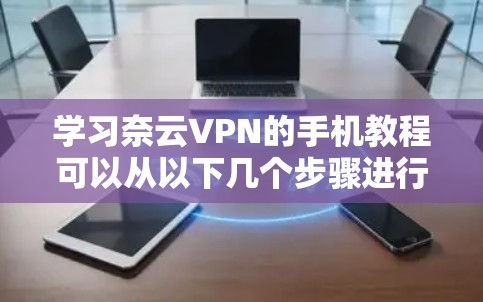 学习奈云VPN的手机教程可以从以下几个步骤进行