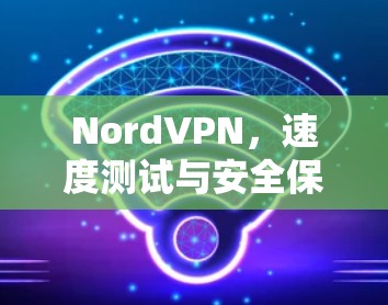 NordVPN，速度测试与安全保障
