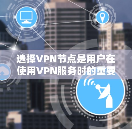 选择VPN节点是用户在使用VPN服务时的重要一步,需要综合考虑多个因素。以下是一个分步骤的指南,帮助你更好地选择适合自己的VPN节点 选择VPN节点是用户在使用VPN服务时的重要一步,需要综合考虑多个因素。以下是一个分步骤的指南,帮助你更好地选择适合自己的VPN节点