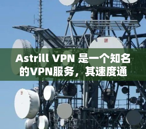 Astrill VPN 是一个知名的VPN服务，其速度通常是非常快的，但具体表现可能因设备和网络环境而异。以下是一些关于 astrill VPN 的速度评估和相关信息