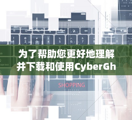 为了帮助您更好地理解并下载和使用CyberGhost VPN，以下是一些关键信息和步骤指南