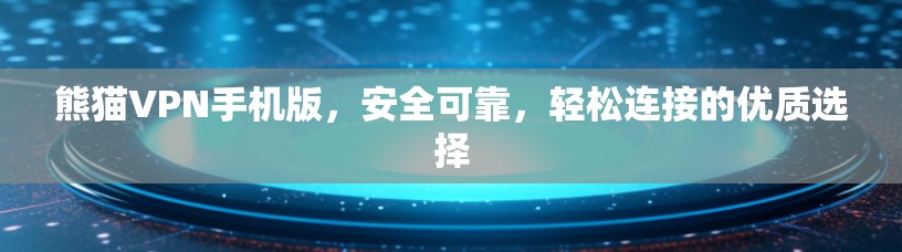 熊猫VPN手机版，安全可靠，轻松连接的优质选择