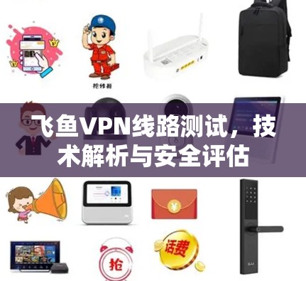 飞鱼VPN线路测试,技术解析与安全评估 飞鱼VPN线路测试,技术解析与安全评估