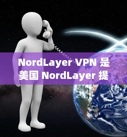 NordLayer VPN 是美国 NordLayer 提供的高级VPN服务，专为企业用户设计，具有强大的加密和安全功能，适合企业内部使用。以下是一些连接测试的步骤和注意事项