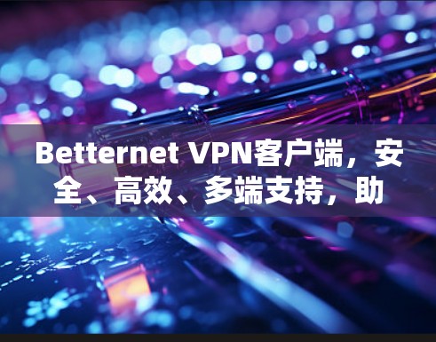 Betternet VPN客户端，安全、高效、多端支持，助力数据 secure