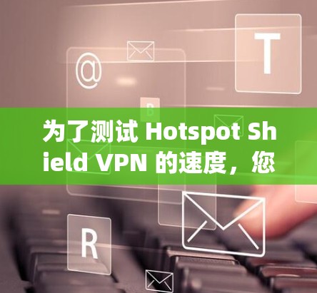为了测试 Hotspot Shield VPN 的速度,您可以按照以下步骤进行 为了测试 Hotspot Shield VPN 的速度,您可以按照以下步骤进行