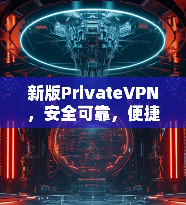 新版PrivateVPN，安全可靠，便捷高效