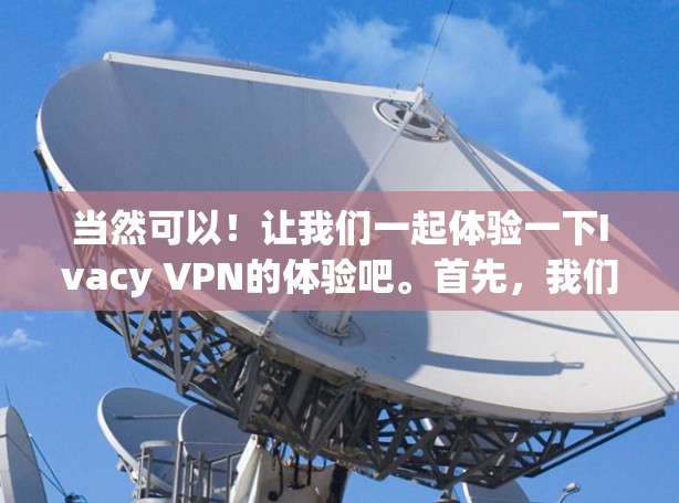 当然可以！让我们一起体验一下Ivacy VPN的体验吧。首先，我们需要明确一些基本设置，然后逐步访问一些功能，看看Ivacy VPN的表现如何