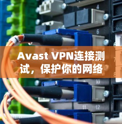 Avast VPN连接测试，保护你的网络安全