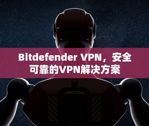 Bitdefender VPN，安全可靠的VPN解决方案