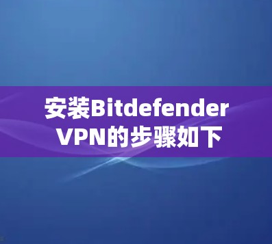安装Bitdefender VPN的步骤如下