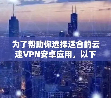 为了帮助你选择适合的云速VPN安卓应用，以下是一些关键点和建议，帮助你做出明智的选择