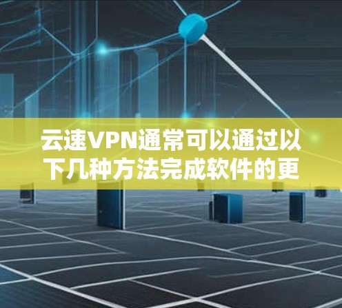 云速VPN通常可以通过以下几种方法完成软件的更新
