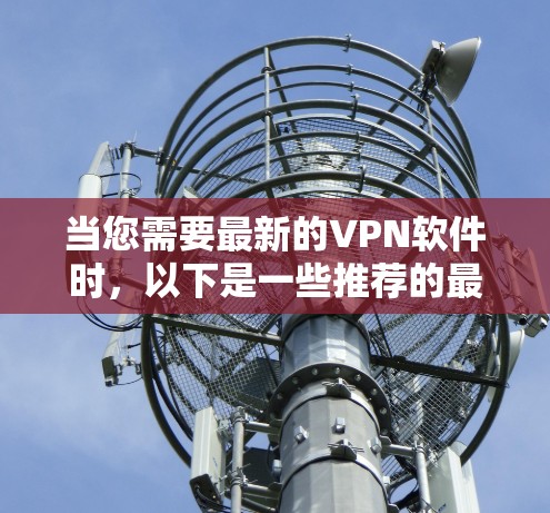 当您需要最新的VPN软件时,以下是一些推荐的最新版本,这些软件在安全性、功能和用户体验方面都有显著提升 当您需要最新的VPN软件时,以下是一些推荐的最新版本,这些软件在安全性、功能和用户体验方面都有显著提升