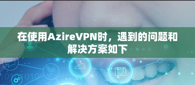 在使用AzireVPN时,遇到的问题和解决方案如下 在使用AzireVPN时,遇到的问题和解决方案如下