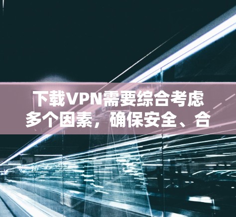 下载VPN需要综合考虑多个因素，确保安全、合法且符合使用条件。以下是一步步的建议