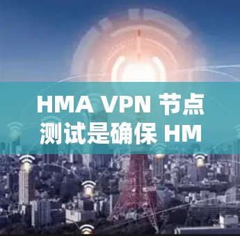 HMA VPN 节点测试是确保 HMQM协议在 HMA VPN 中正常运行的关键步骤。以下是详细的步骤说明