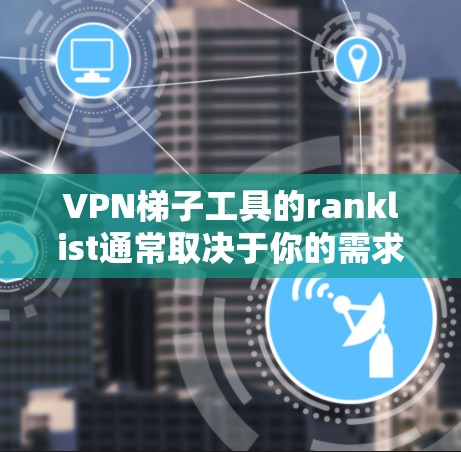 VPN梯子工具的ranklist通常取决于你的需求、预算以及目标用户群体。以下是一些常见的ranklist,可以帮助你评估哪些工具更适合你 VPN梯子工具的ranklist通常取决于你的需求、预算以及目标用户群体。以下是一些常见的ranklist,可以帮助你评估哪些工具更适合你