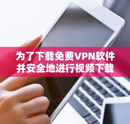 为了下载免费VPN软件并安全地进行视频下载，以下是一个清晰的步骤与建议