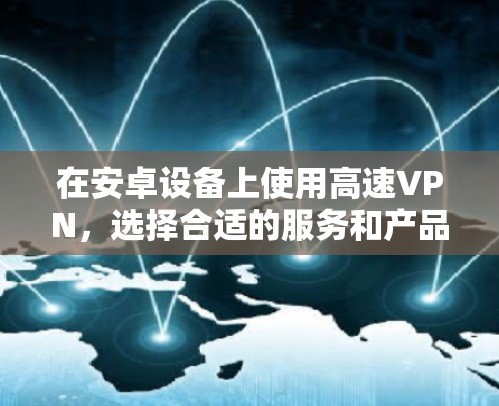 在安卓设备上使用高速VPN,选择合适的服务和产品至关重要,以确保速度和安全。以下是一些推荐的安卓高速VPN服务,帮助您高效地进行VPN 在安卓设备上使用高速VPN,选择合适的服务和产品至关重要,以确保速度和安全。以下是一些推荐的安卓高速VPN服务,帮助您高效地进行VPN