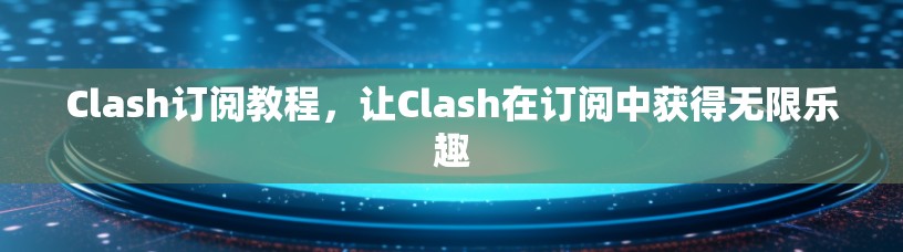 Clash订阅教程，让Clash在订阅中获得无限乐趣