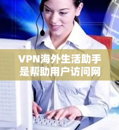 VPN海外生活助手是帮助用户访问网络的网络服务，通常通过使用VPN协议（如VPN协议）进行连接。以下是关于VPN海外生活的简单指南