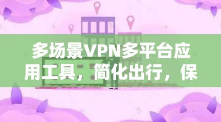 多场景VPN多平台应用工具，简化出行，保障安全的新选择