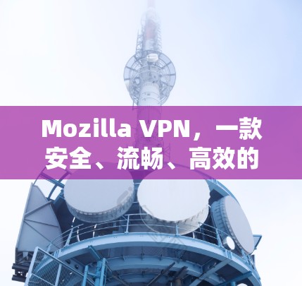 Mozilla VPN，一款安全、流畅、高效的VPN工具