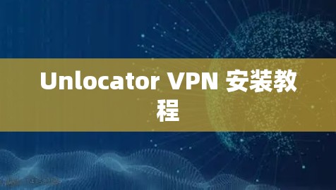 Unlocator VPN 安装教程 Unlocator VPN 安装教程