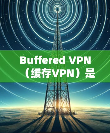 Buffered VPN(缓存VPN)是一种通过缓存连接数据来防止连接中断的技术,主要用于网络测试和实时监控。它通常通过缓存用户的数据以减少网络延迟和连接时间,但并不影响数据的安全性 Buffered VPN(缓存VPN)是一种通过缓存连接数据来防止连接中断的技术,主要用于网络测试和实时监控。它通常通过缓存用户的数据以减少网络延迟和连接时间,但并不影响数据的安全性
