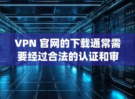 VPN 官网的下载通常需要经过合法的认证和审核，以确保安全性和隐私性。以下是一些 commonly used VPN 网站，你可以选择下载